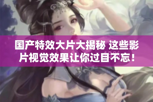 國產特效大片大揭秘 這些影片視覺效果讓你過目不忘！