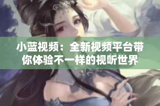 小藍(lán)視頻：全新視頻平臺(tái)帶你體驗(yàn)不一樣的視聽世界