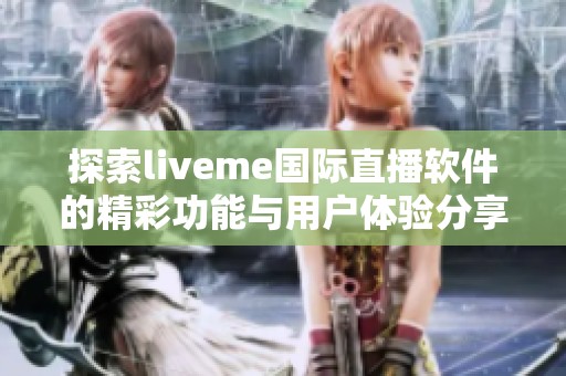 探索liveme國際直播軟件的精彩功能與用戶體驗分享