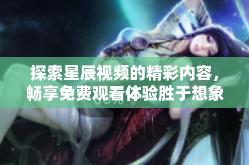 探索星辰視頻的精彩內(nèi)容，暢享免費(fèi)觀看體驗(yàn)勝于想象