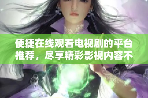 便捷在線觀看電視劇的平臺推薦，盡享精彩影視內(nèi)容不容錯過