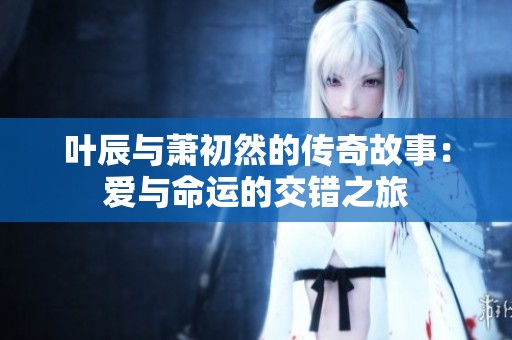 葉辰與蕭初然的傳奇故事：愛與命運的交錯之旅