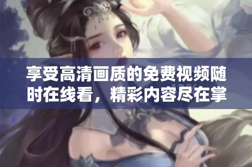 享受高清畫質(zhì)的免費視頻隨時在線看，精彩內(nèi)容盡在掌握中