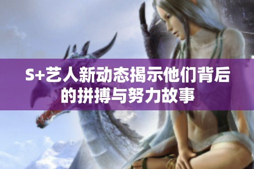 S+藝人新動態(tài)揭示他們背后的拼搏與努力故事