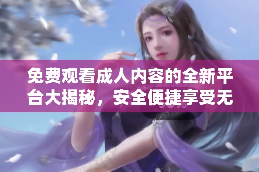 免費(fèi)觀看成人內(nèi)容的全新平臺大揭秘，安全便捷享受無限樂趣