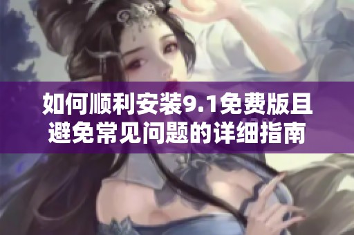 如何順利安裝9.1免費(fèi)版且避免常見(jiàn)問(wèn)題的詳細(xì)指南
