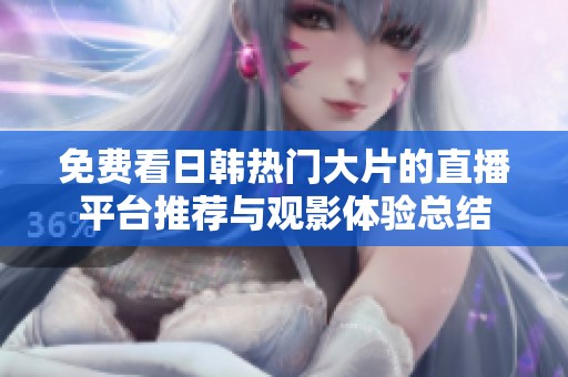 免費(fèi)看日韓熱門大片的直播平臺(tái)推薦與觀影體驗(yàn)總結(jié)