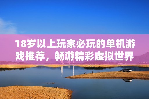 18歲以上玩家必玩的單機游戲推薦，暢游精彩虛擬世界的最佳選擇