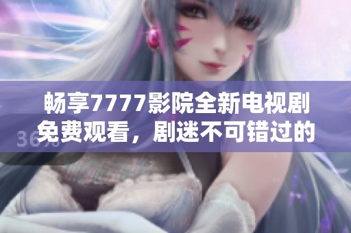 暢享7777影院全新電視劇免費觀看，劇迷不可錯過的精彩內(nèi)容合集