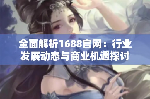 全面解析1688官網(wǎng)：行業(yè)發(fā)展動(dòng)態(tài)與商業(yè)機(jī)遇探討