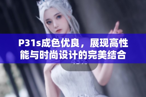 P31s成色優(yōu)良，展現(xiàn)高性能與時(shí)尚設(shè)計(jì)的完美結(jié)合