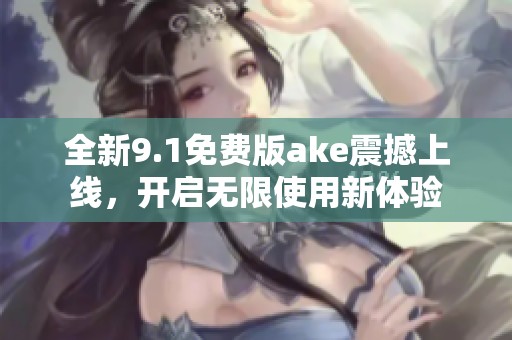 全新9.1免費(fèi)版ake震撼上線，開(kāi)啟無(wú)限使用新體驗(yàn)
