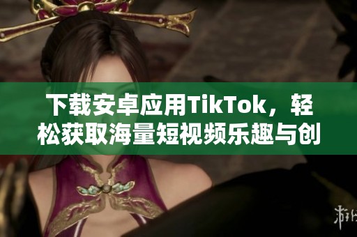 下載安卓應(yīng)用TikTok，輕松獲取海量短視頻樂趣與創(chuàng)意分享