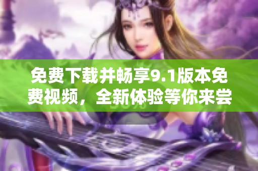 免費下載并暢享9.1版本免費視頻，全新體驗等你來嘗試