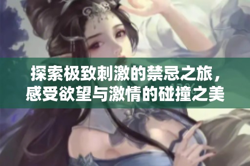 探索極致刺激的禁忌之旅，感受欲望與激情的碰撞之美