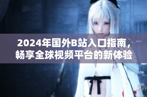 2024年國外B站入口指南，暢享全球視頻平臺的新體驗(yàn)