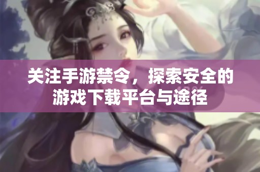 關(guān)注手游禁令，探索安全的游戲下載平臺(tái)與途徑