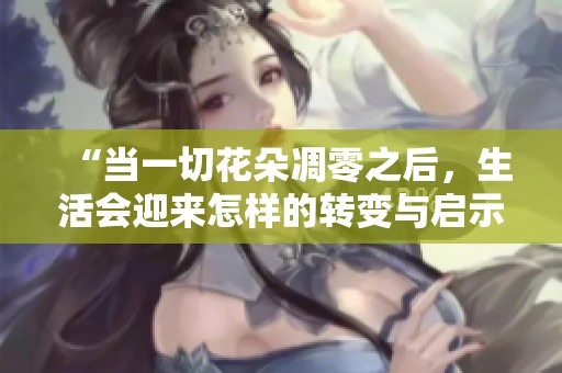 “當(dāng)一切花朵凋零之后，生活會迎來怎樣的轉(zhuǎn)變與啟示”