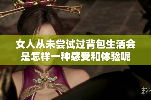 女人從未嘗試過背包生活會(huì)是怎樣一種感受和體驗(yàn)?zāi)? title=