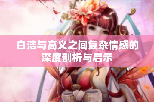 白潔與高義之間復(fù)雜情感的深度剖析與啟示