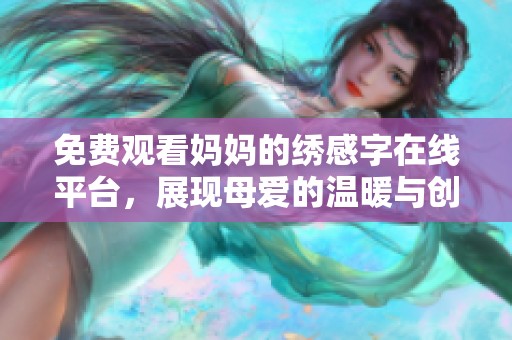 免費(fèi)觀看媽媽的繡感字在線平臺(tái)，展現(xiàn)母愛的溫暖與創(chuàng)意
