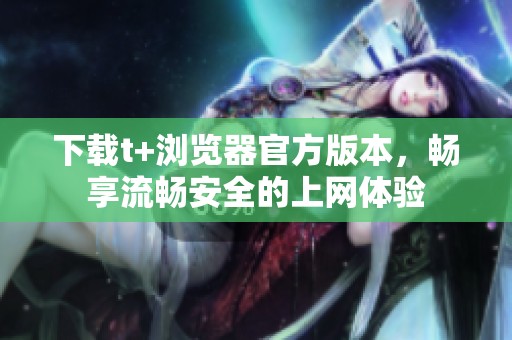 下載t+瀏覽器官方版本，暢享流暢安全的上網(wǎng)體驗(yàn)