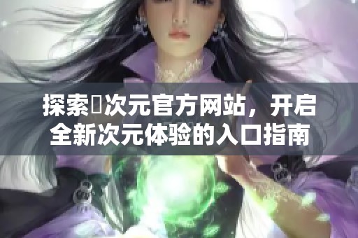 探索囧次元官方網(wǎng)站，開啟全新次元體驗的入口指南