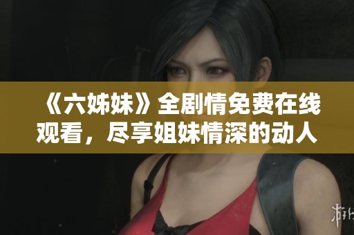 《六姊妹》全劇情免費(fèi)在線(xiàn)觀看，盡享姐妹情深的動(dòng)人故事