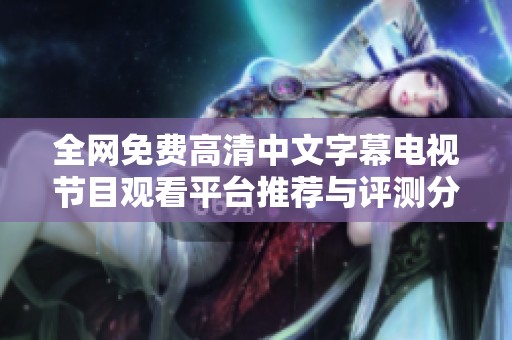 全網(wǎng)免費(fèi)高清中文字幕電視節(jié)目觀看平臺(tái)推薦與評(píng)測(cè)分享
