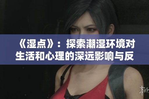 《濕點(diǎn)》：探索潮濕環(huán)境對(duì)生活和心理的深遠(yuǎn)影響與反思