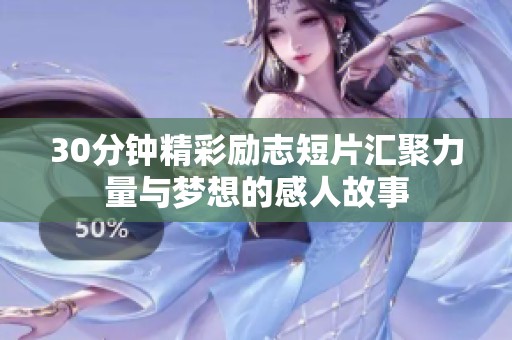 30分鐘精彩勵(lì)志短片匯聚力量與夢(mèng)想的感人故事