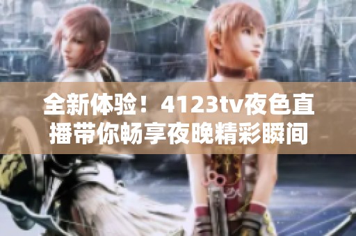 全新體驗！4123tv夜色直播帶你暢享夜晚精彩瞬間