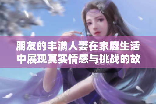 朋友的豐滿人妻在家庭生活中展現(xiàn)真實情感與挑戰(zhàn)的故事