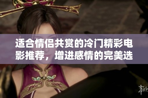 適合情侶共賞的冷門精彩電影推薦，增進感情的完美選擇