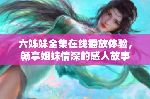 六姊妹全集在線播放體驗，暢享姐妹情深的感人故事