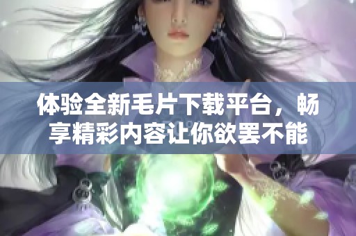 體驗(yàn)全新毛片下載平臺(tái)，暢享精彩內(nèi)容讓你欲罷不能