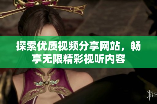 探索優(yōu)質(zhì)視頻分享網(wǎng)站，暢享無限精彩視聽內(nèi)容