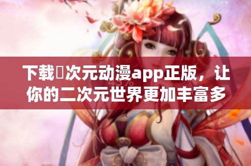 下載囧次元?jiǎng)勇pp正版，讓你的二次元世界更加豐富多彩