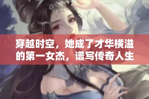 穿越時(shí)空，她成了才華橫溢的第一女杰，譜寫傳奇人生