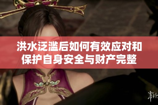 洪水泛濫后如何有效應(yīng)對和保護自身安全與財產(chǎn)完整