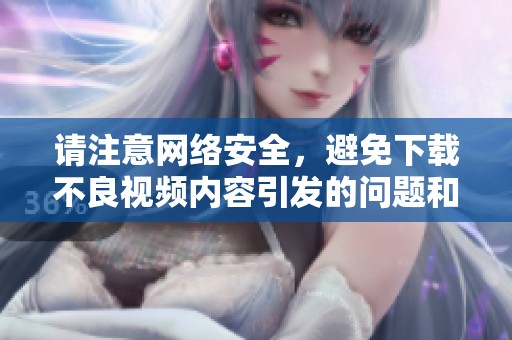 請注意網(wǎng)絡(luò)安全，避免下載不良視頻內(nèi)容引發(fā)的問題和風(fēng)險(xiǎn)