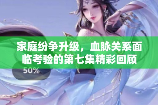 家庭紛爭升級，血脈關(guān)系面臨考驗的第七集精彩回顧