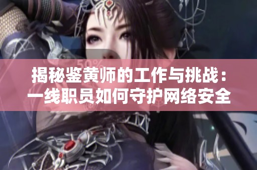 揭秘鑒黃師的工作與挑戰(zhàn)：一線職員如何守護網(wǎng)絡(luò)安全