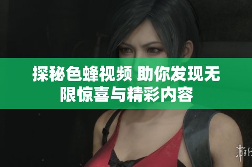探秘色蜂視頻 助你發(fā)現(xiàn)無限驚喜與精彩內容