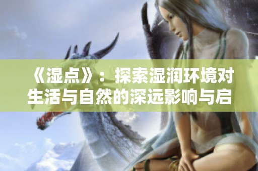 《濕點(diǎn)》：探索濕潤環(huán)境對(duì)生活與自然的深遠(yuǎn)影響與啟示