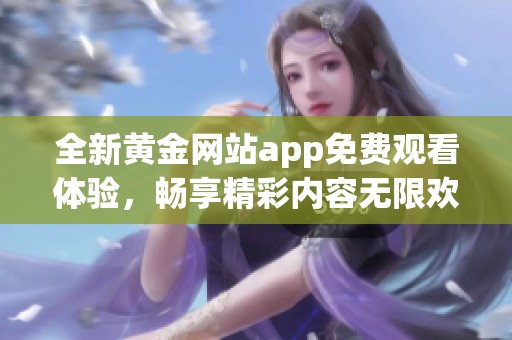 全新黃金網(wǎng)站app免費(fèi)觀看體驗(yàn)，暢享精彩內(nèi)容無(wú)限歡樂(lè)