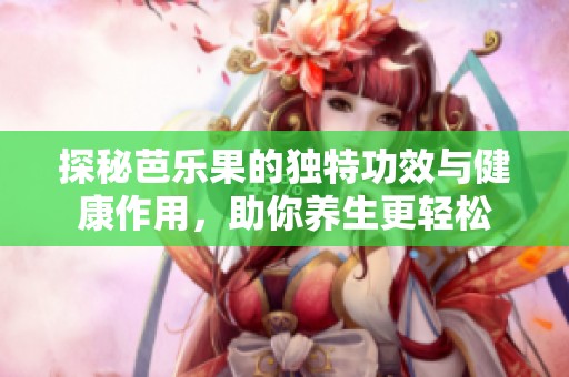 探秘芭樂(lè)果的獨(dú)特功效與健康作用，助你養(yǎng)生更輕松