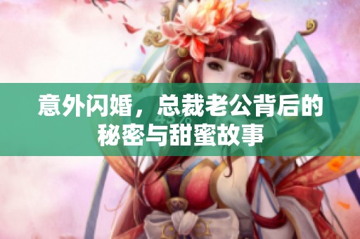 意外閃婚，總裁老公背后的秘密與甜蜜故事