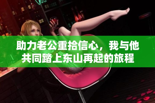 助力老公重拾信心，我與他共同踏上東山再起的旅程