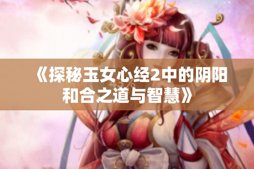 《探秘玉女心經(jīng)2中的陰陽和合之道與智慧》